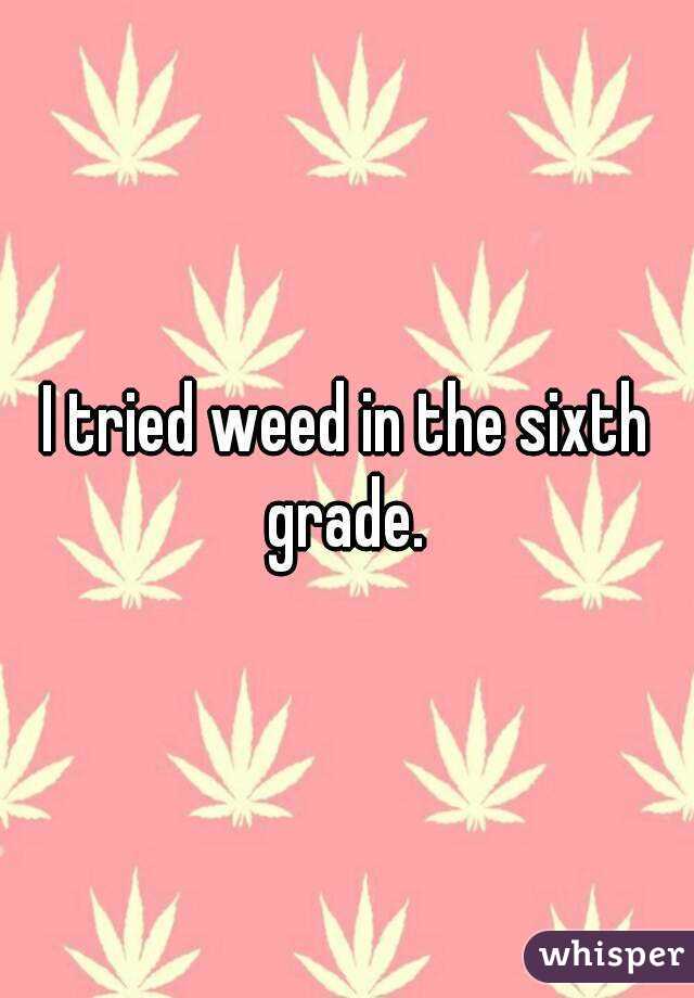 I tried weed in the sixth grade. 