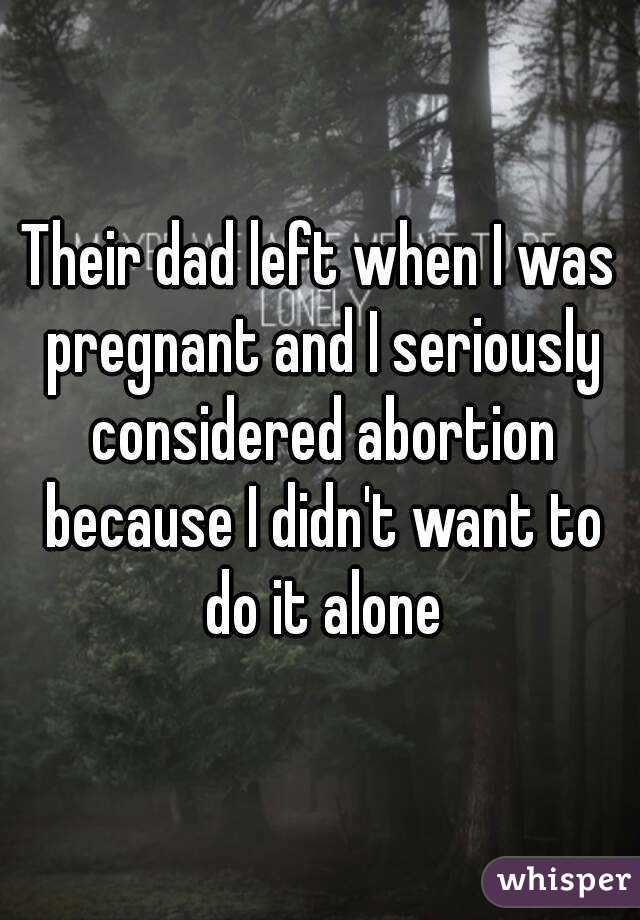 Their dad left when I was pregnant and I seriously considered abortion because I didn't want to do it alone