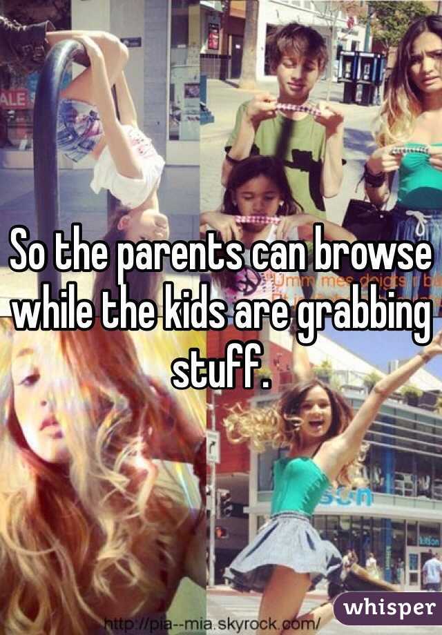 So the parents can browse while the kids are grabbing stuff. 