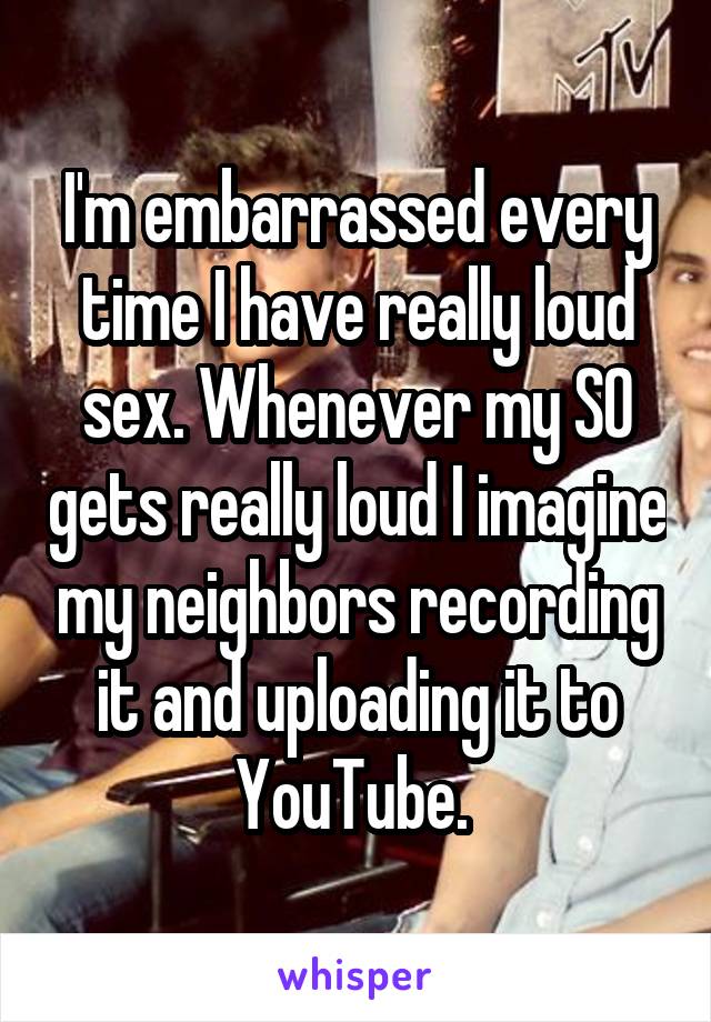 I'm embarrassed every time I have really loud sex. Whenever my SO gets really loud I imagine my neighbors recording it and uploading it to YouTube. 