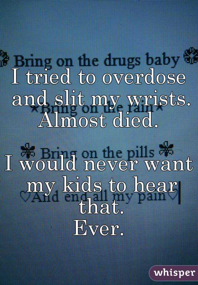 I tried to overdose and slit my wrists.
Almost died.

I would never want my kids to hear that.
Ever.