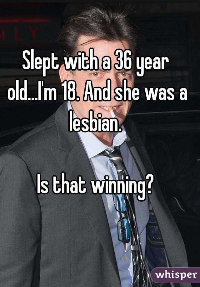 Slept with a 36 year old...I'm 18. And she was a lesbian. 

Is that winning?