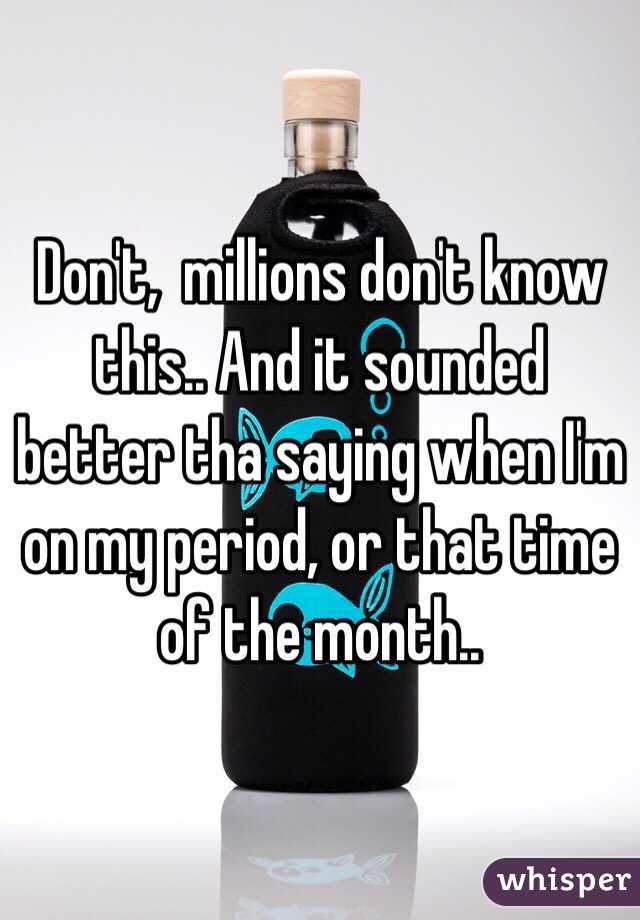 Don't,  millions don't know this.. And it sounded better tha saying when I'm on my period, or that time of the month.. 