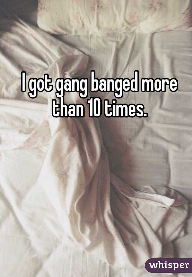 I got gang banged more than 10 times.