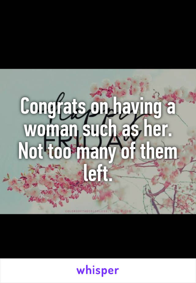 Congrats on having a woman such as her. Not too many of them left.
