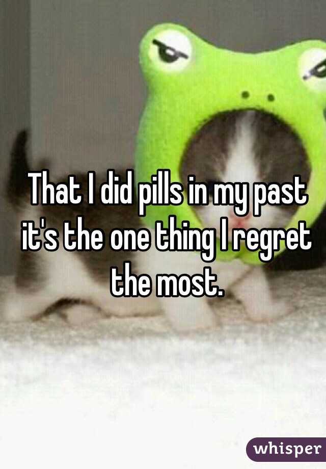 That I did pills in my past it's the one thing I regret the most. 