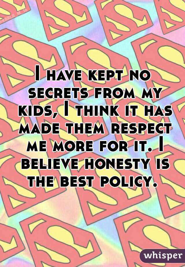 I have kept no secrets from my kids, I think it has made them respect me more for it. I believe honesty is the best policy. 