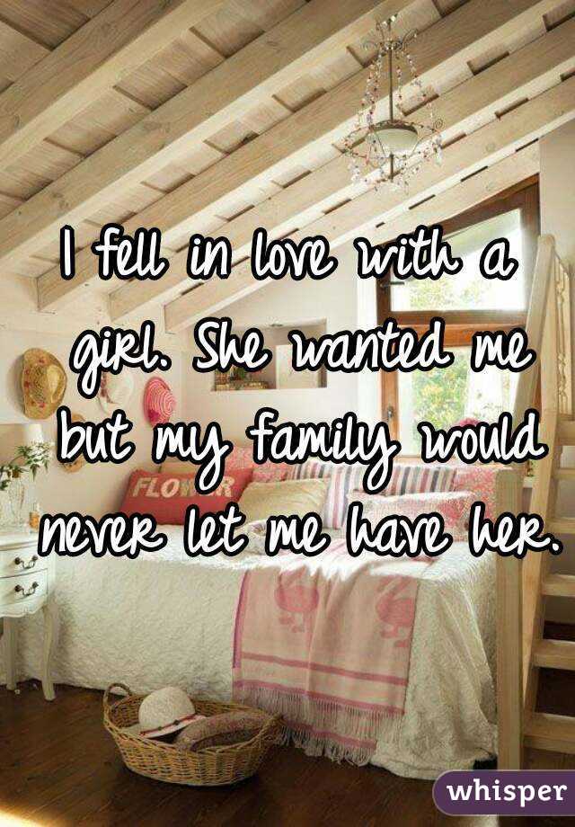 I fell in love with a girl. She wanted me but my family would never let me have her.