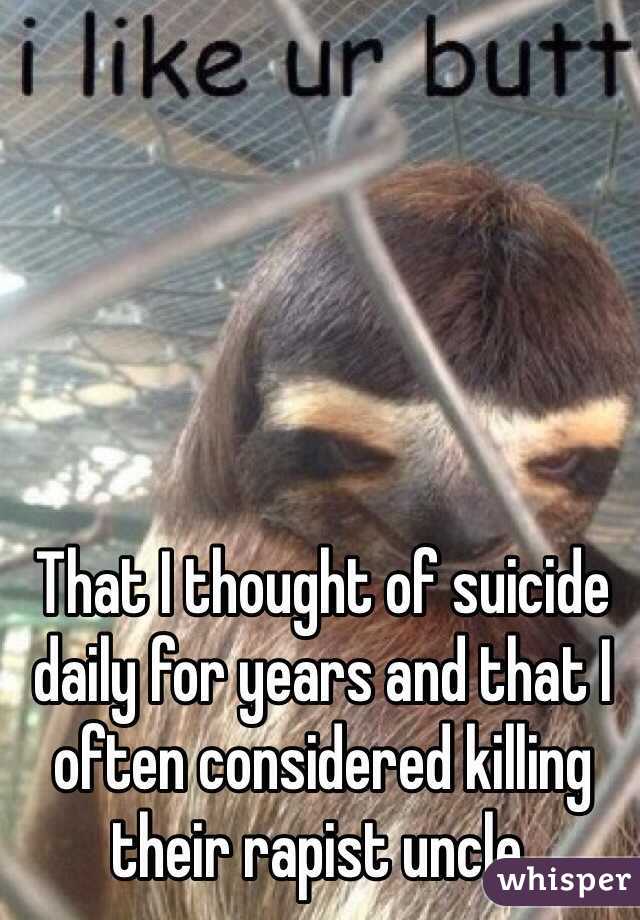 That I thought of suicide daily for years and that I often considered killing their rapist uncle. 