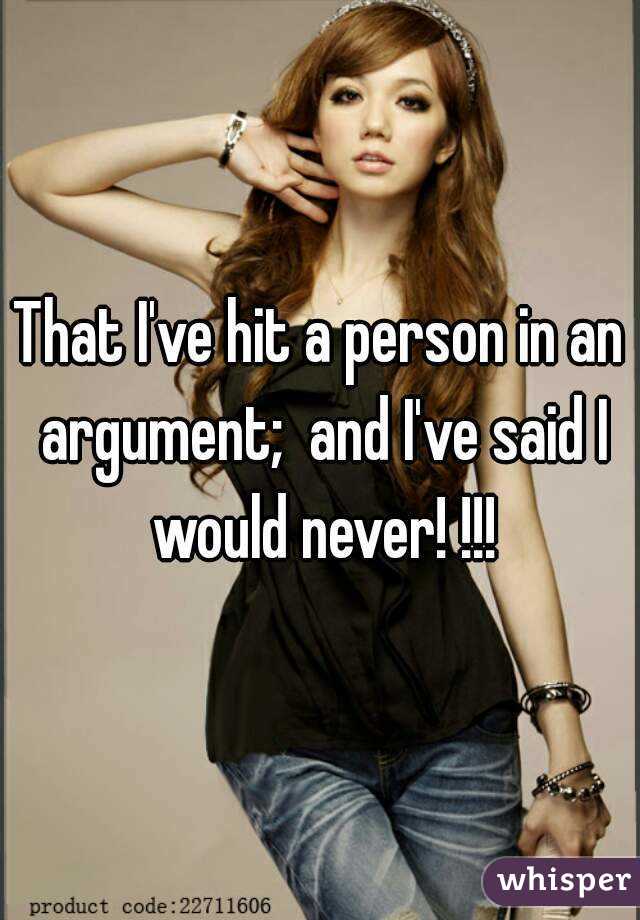 That I've hit a person in an argument;  and I've said I would never! !!!