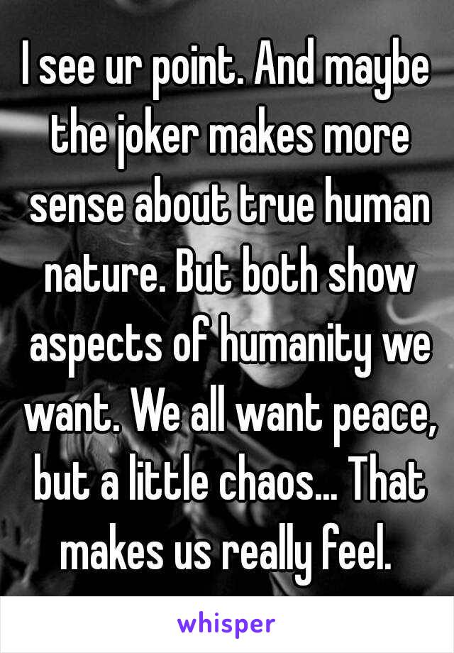 I see ur point. And maybe the joker makes more sense about true human nature. But both show aspects of humanity we want. We all want peace, but a little chaos... That makes us really feel. 