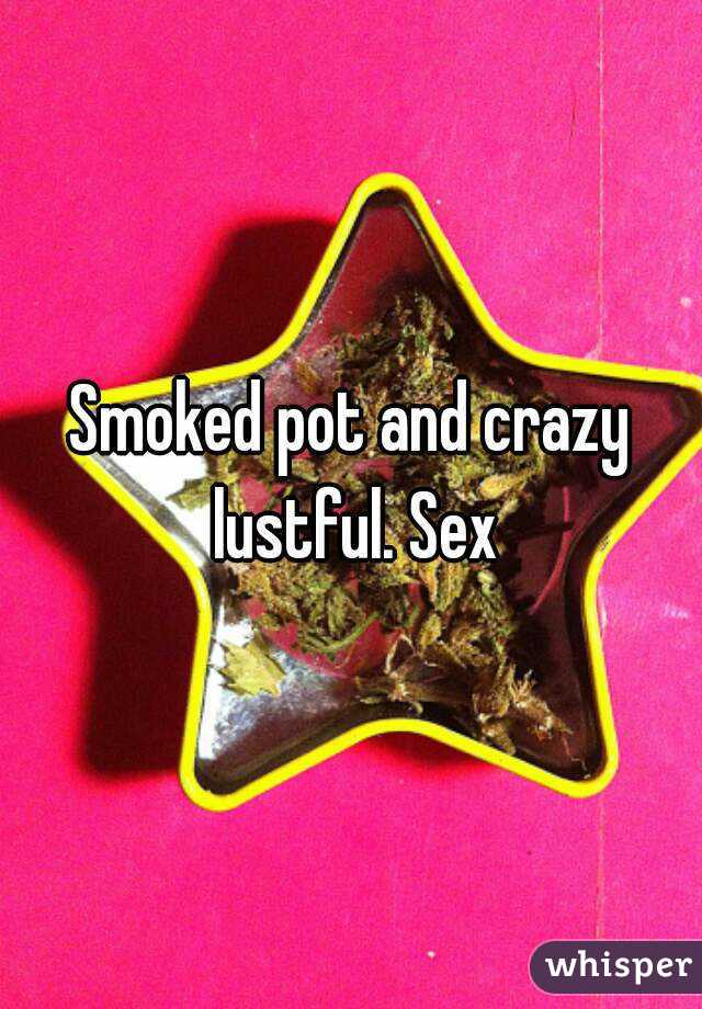 Smoked pot and crazy lustful. Sex