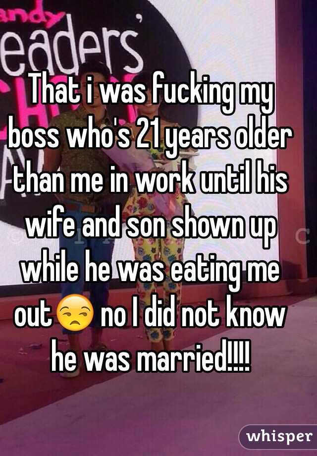 That i was fucking my boss who's 21 years older than me in work until his wife and son shown up while he was eating me out😒 no I did not know he was married!!!!