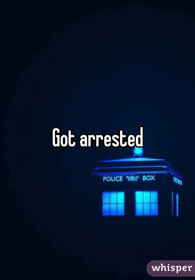 Got arrested 