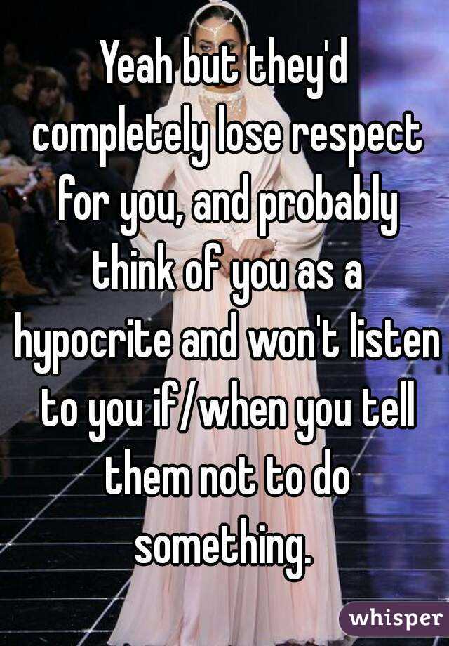 Yeah but they'd completely lose respect for you, and probably think of you as a hypocrite and won't listen to you if/when you tell them not to do something. 