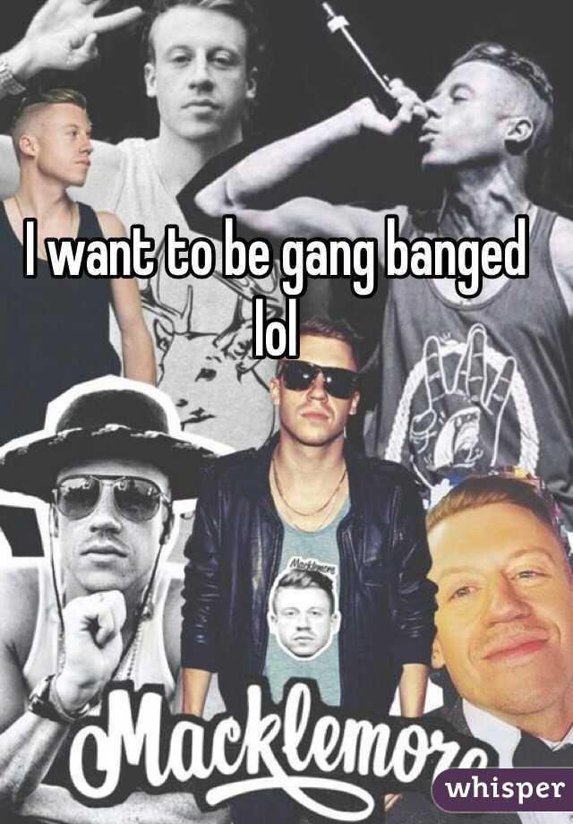 I want to be gang banged lol
