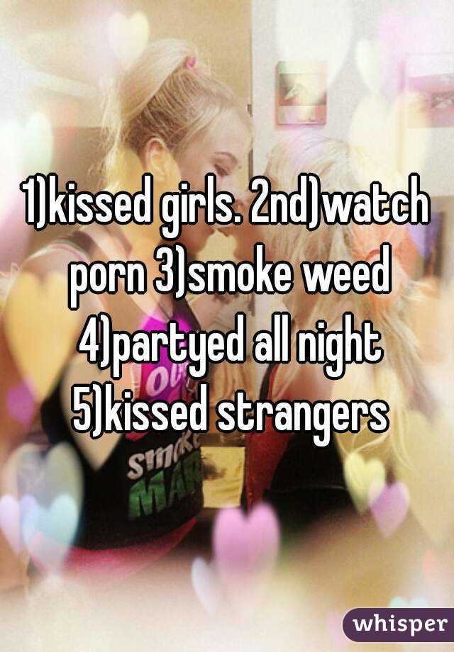 1)kissed girls. 2nd)watch porn 3)smoke weed 4)partyed all night 5)kissed strangers