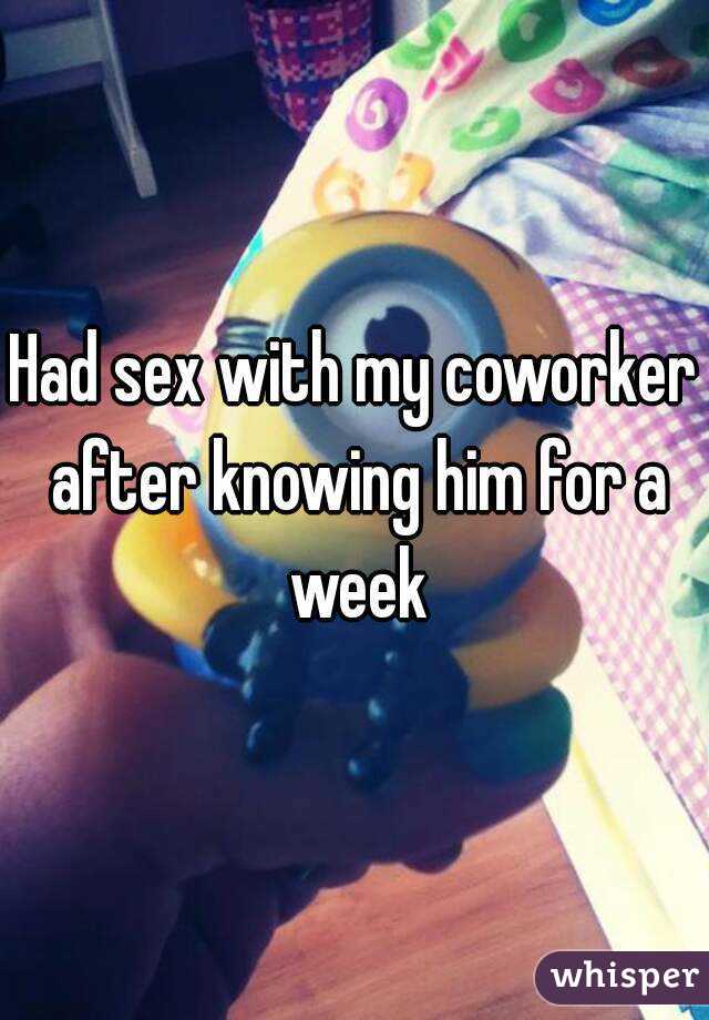 Had sex with my coworker after knowing him for a week