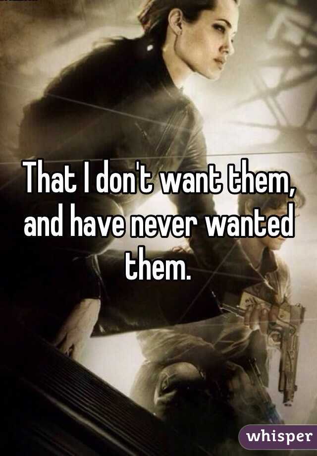 That I don't want them, and have never wanted them. 