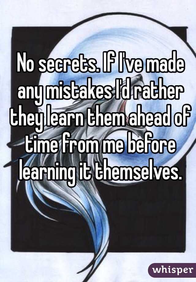 No secrets. If I've made any mistakes I'd rather they learn them ahead of time from me before learning it themselves.