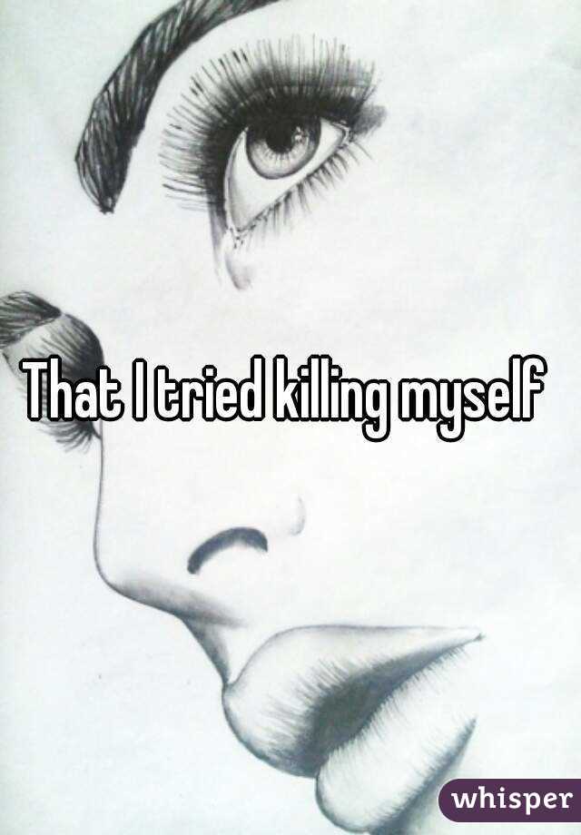 That I tried killing myself 