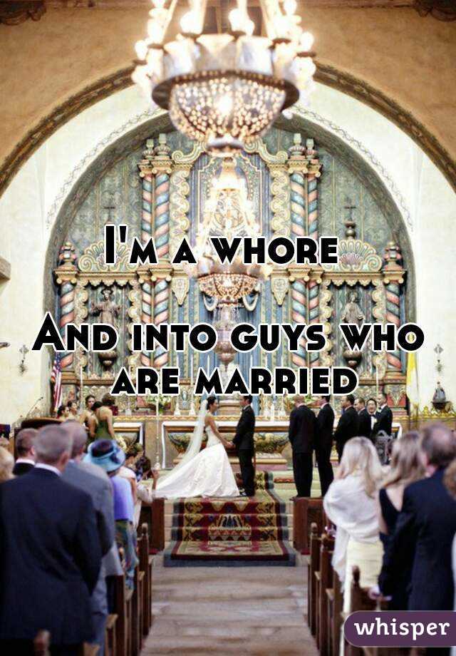 I'm a whore 

And into guys who are married