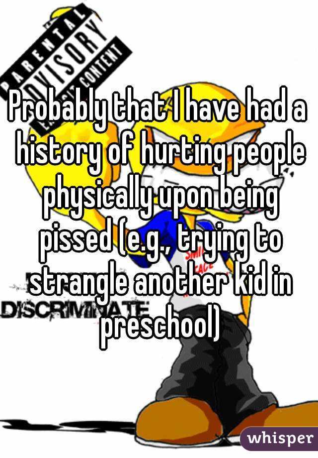 Probably that I have had a history of hurting people physically upon being pissed (e.g., trying to strangle another kid in preschool)