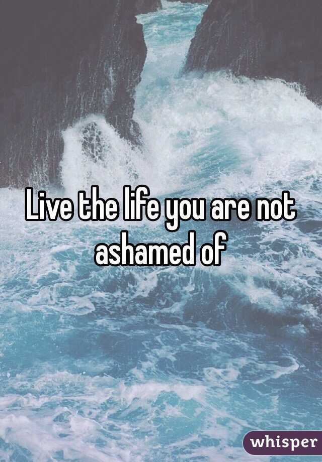 Live the life you are not ashamed of