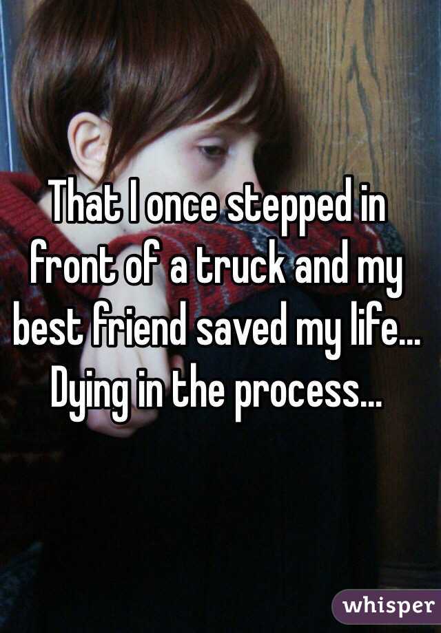 That I once stepped in front of a truck and my best friend saved my life... Dying in the process...