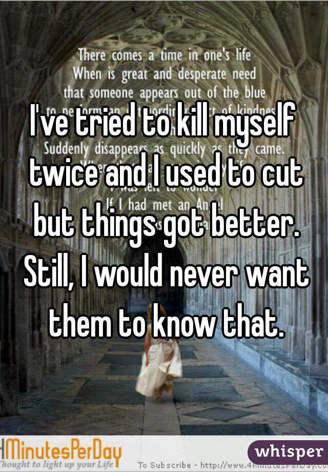 I've tried to kill myself twice and I used to cut but things got better. Still, I would never want them to know that.