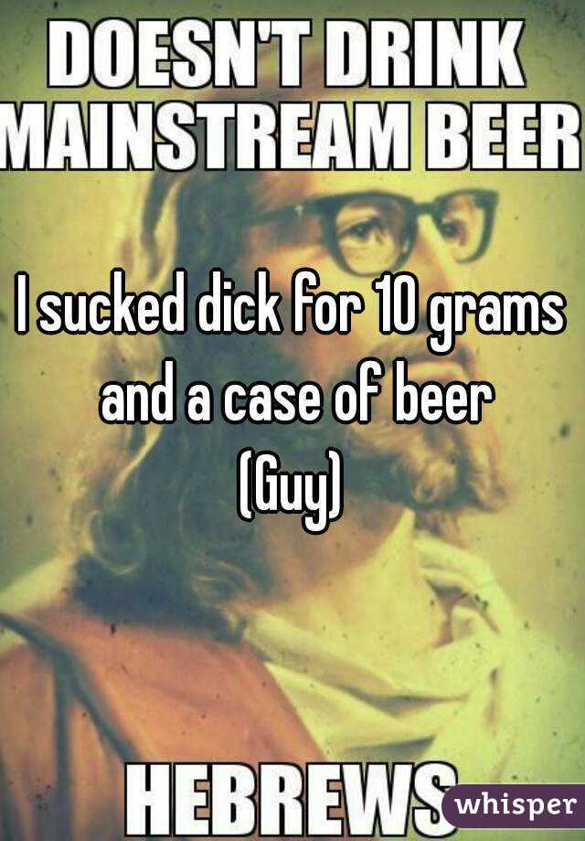 I sucked dick for 10 grams and a case of beer
(Guy)