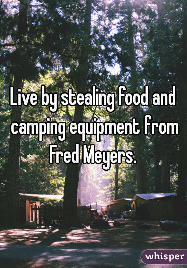 Live by stealing food and camping equipment from Fred Meyers. 