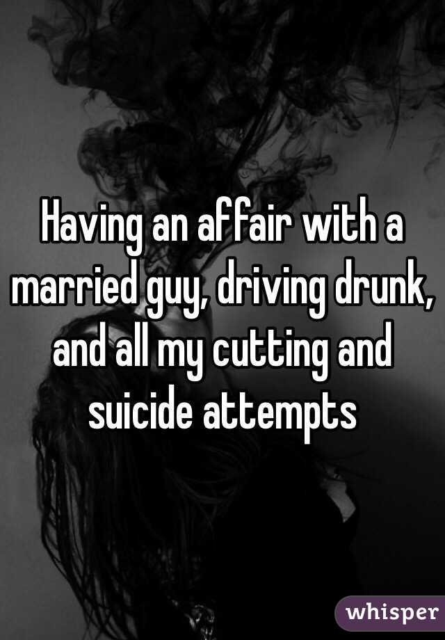 Having an affair with a married guy, driving drunk, and all my cutting and suicide attempts 