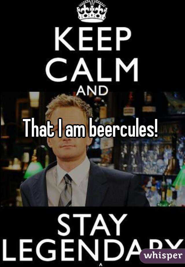 That I am beercules! 