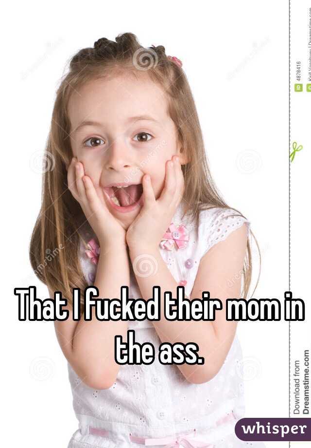 That I fucked their mom in the ass. 