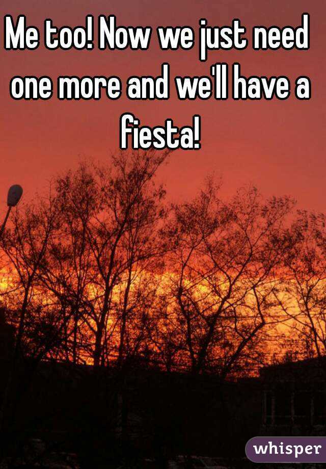 Me too! Now we just need one more and we'll have a fiesta!
