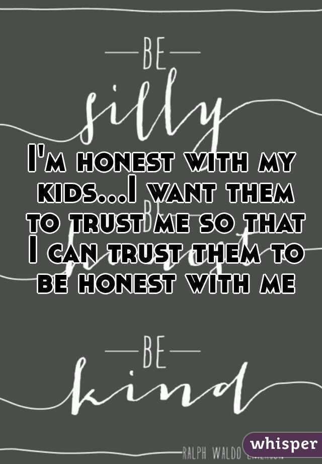 I'm honest with my kids...I want them to trust me so that I can trust them to be honest with me