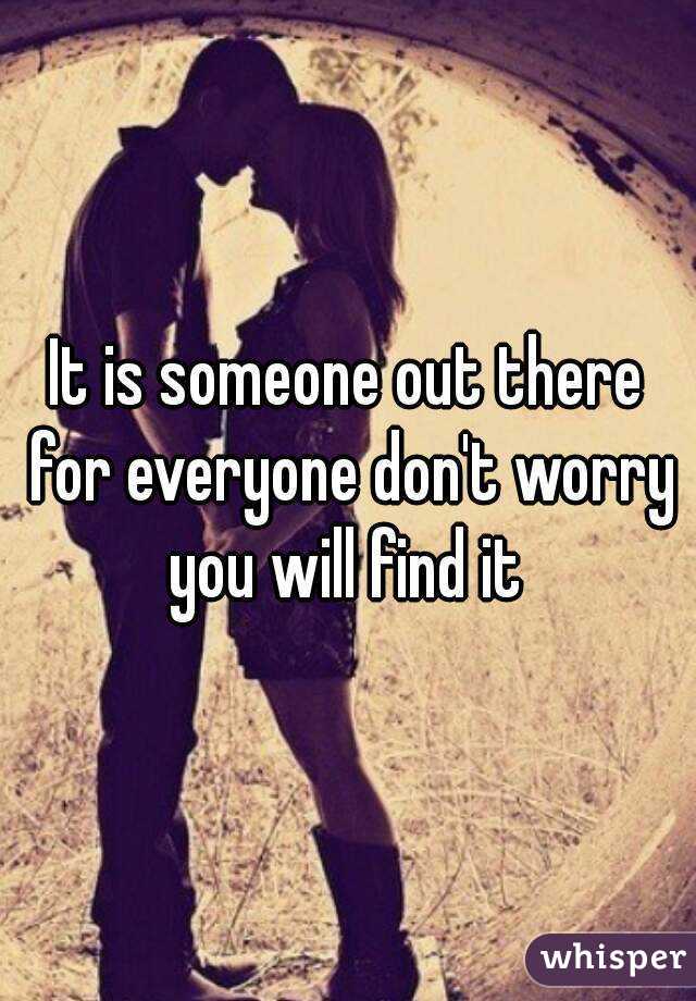 It is someone out there for everyone don't worry you will find it 