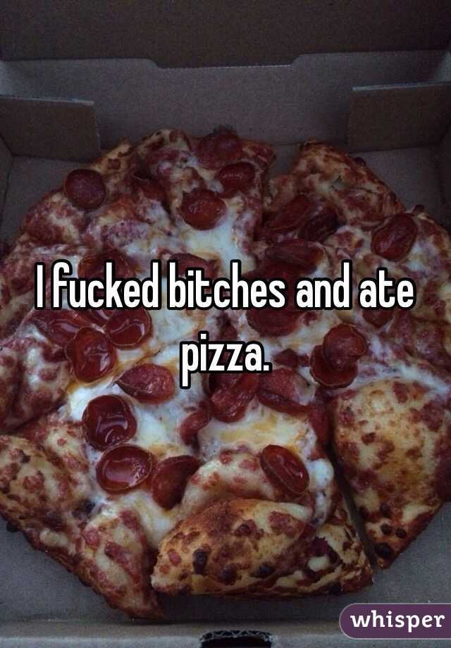 I fucked bitches and ate pizza.