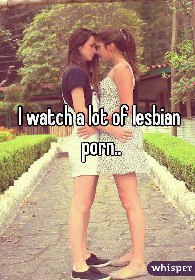 I watch a lot of lesbian porn..