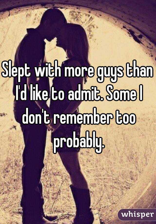 Slept with more guys than I'd like to admit. Some I don't remember too probably.