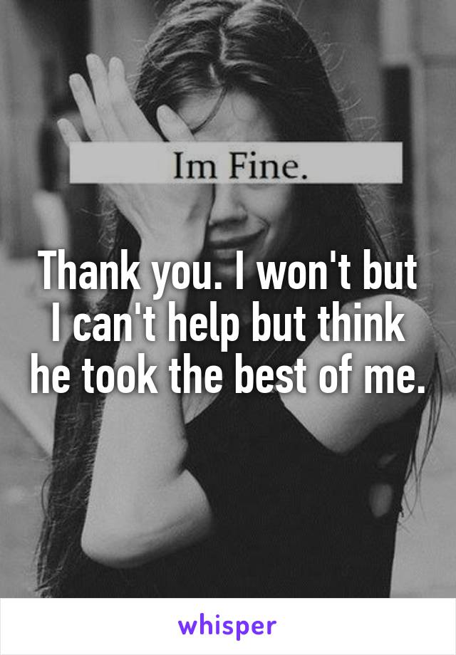 Thank you. I won't but I can't help but think he took the best of me.