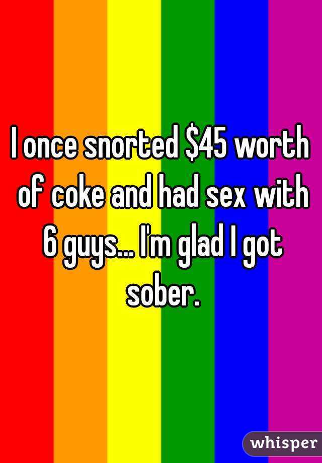 I once snorted $45 worth of coke and had sex with 6 guys... I'm glad I got sober.