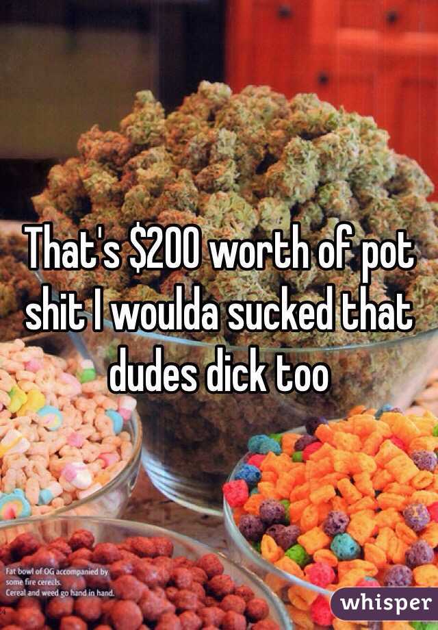 That's $200 worth of pot shit I woulda sucked that dudes dick too 