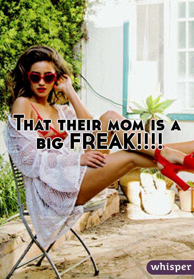 That their mom is a big FREAK!!!!