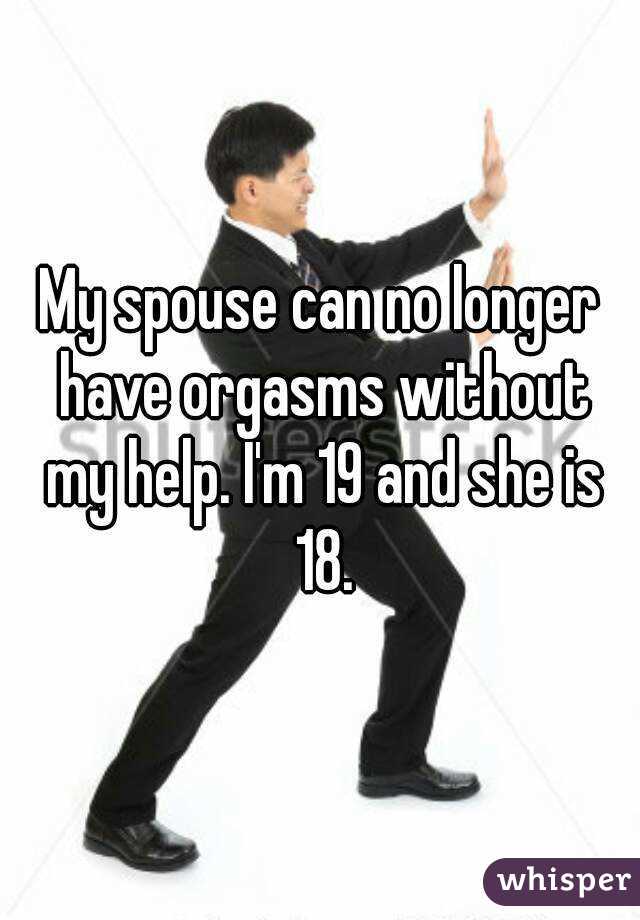 My spouse can no longer have orgasms without my help. I'm 19 and she is 18.