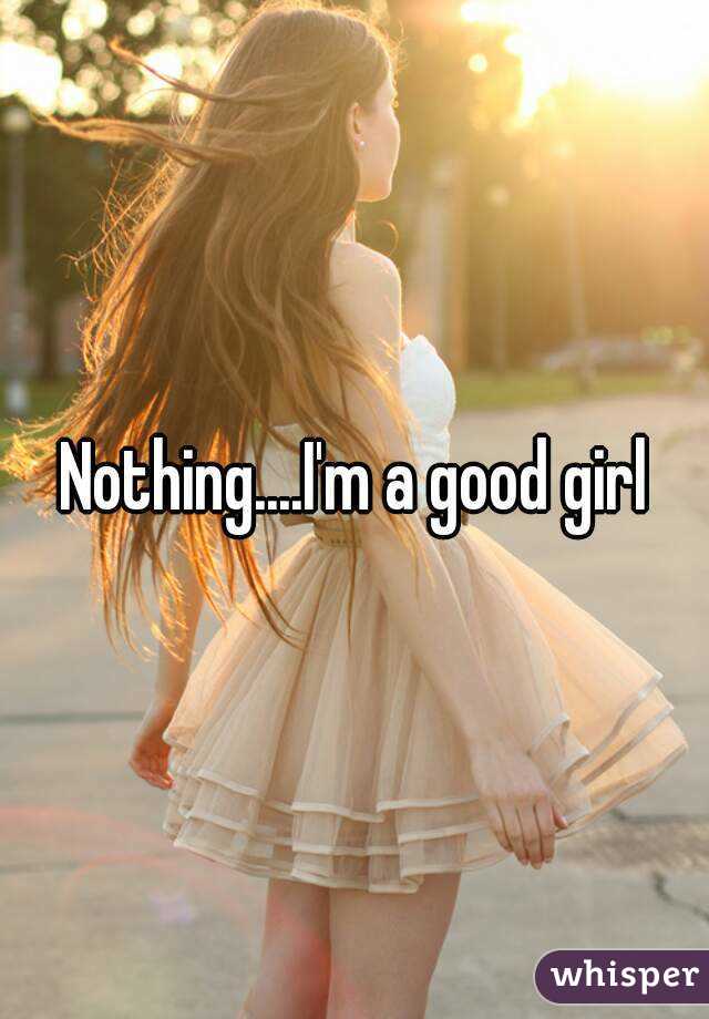 Nothing....I'm a good girl