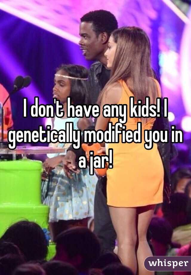 I don't have any kids! I genetically modified you in a jar!