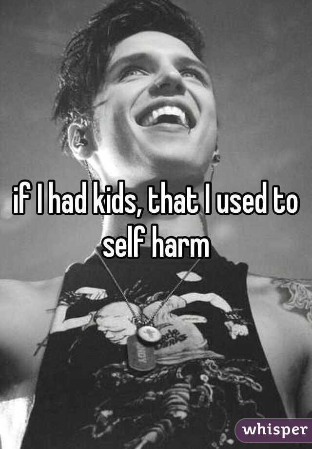 if I had kids, that I used to self harm