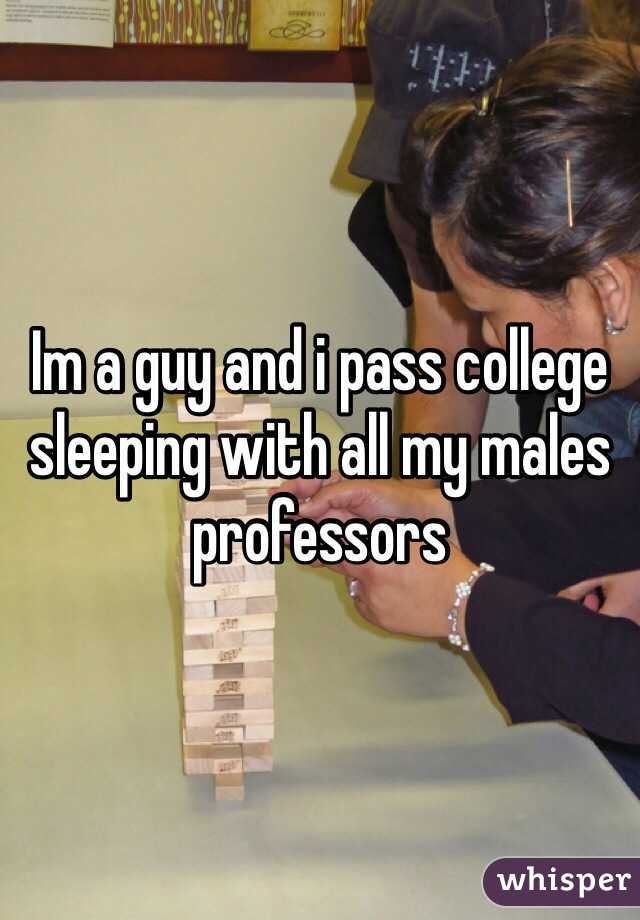 Im a guy and i pass college sleeping with all my males professors  